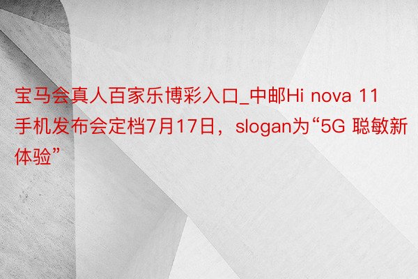 宝马会真人百家乐博彩入口_中邮Hi nova 11手机发布会定档7月17日，slogan为“5G 聪敏新体验”