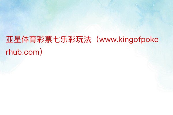 亚星体育彩票七乐彩玩法（www.kingofpokerhub.com）