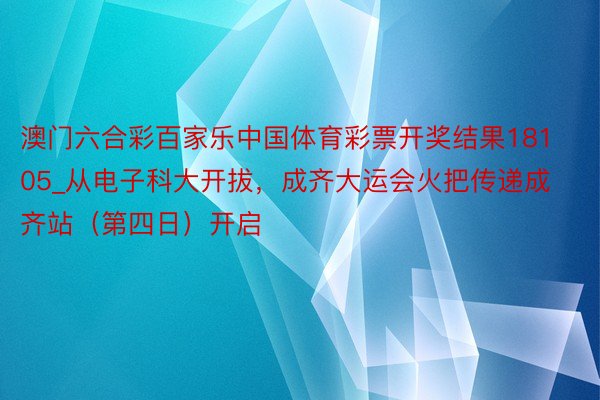 澳门六合彩百家乐中国体育彩票开奖结果18105_从电子科大开拔，成齐大运会火把传递成齐站（第四日）开启