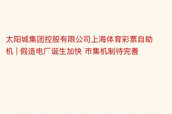 太阳城集团控股有限公司上海体育彩票自助机 | 假造电厂诞生加快 市集机制待完善
