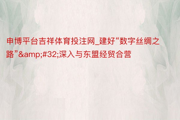 申博平台吉祥体育投注网_建好“数字丝绸之路”&#32;深入与东盟经贸合营