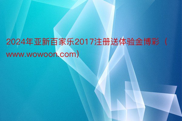 2024年亚新百家乐2017注册送体验金博彩（www.wowoon.com）