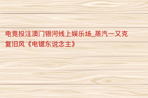 电竞投注澳门银河线上娱乐场_蒸汽一又克复旧风《电锯东说念主》