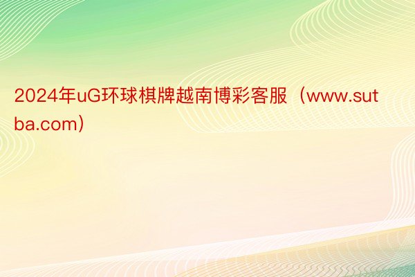 2024年uG环球棋牌越南博彩客服（www.sutba.com）