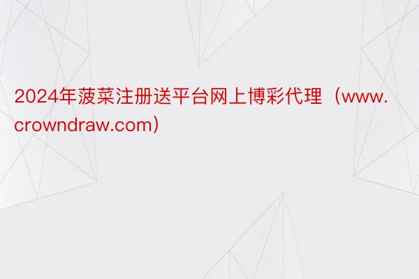 2024年菠菜注册送平台网上博彩代理（www.crowndraw.com）