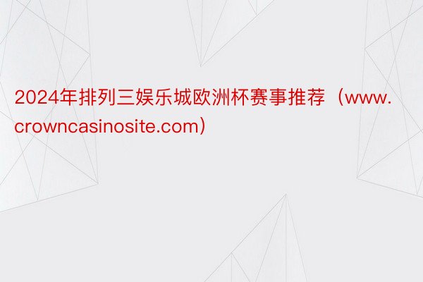 2024年排列三娱乐城欧洲杯赛事推荐（www.crowncasinosite.com）