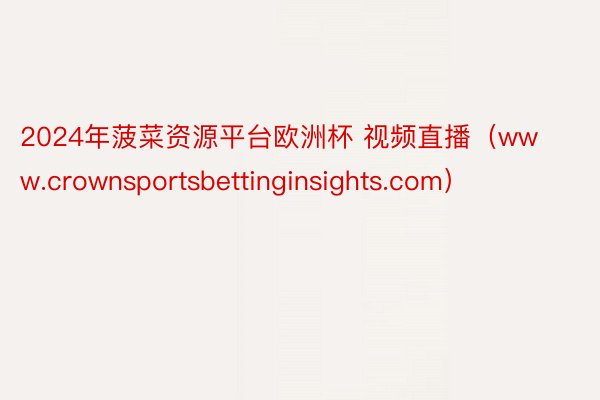 2024年菠菜资源平台欧洲杯 视频直播（www.crownsportsbettinginsights.com）