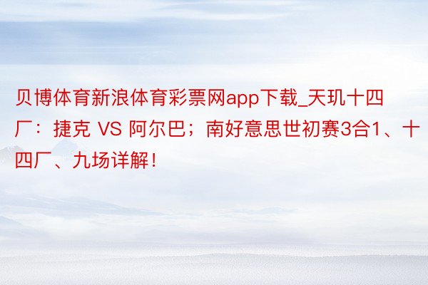 贝博体育新浪体育彩票网app下载_天玑十四厂：捷克 VS 阿尔巴；南好意思世初赛3合1、十四厂、九场详解！