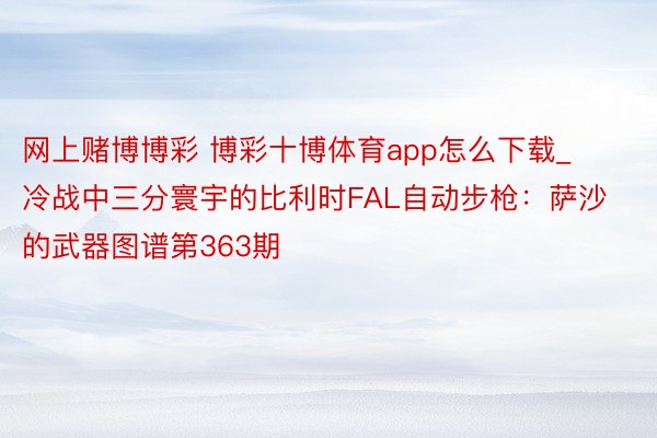 网上赌博博彩 博彩十博体育app怎么下载_冷战中三分寰宇的比利时FAL自动步枪：萨沙的武器图谱第363期