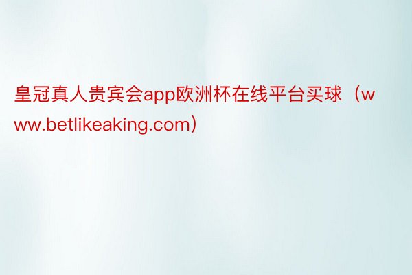 皇冠真人贵宾会app欧洲杯在线平台买球（www.betlikeaking.com）