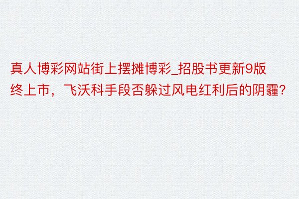 真人博彩网站街上摆摊博彩_招股书更新9版终上市，飞沃科手段否躲过风电红利后的阴霾？