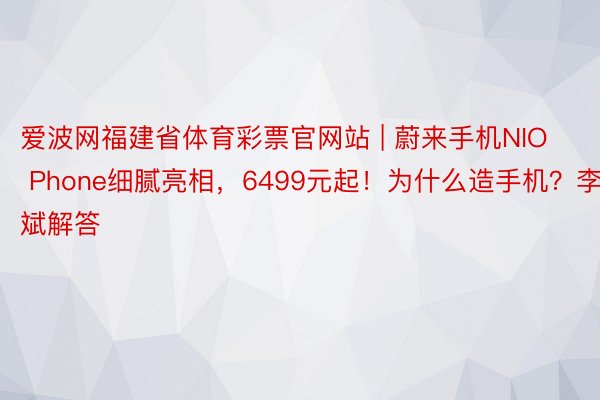 爱波网福建省体育彩票官网站 | 蔚来手机NIO Phone细腻亮相，6499元起！为什么造手机？李斌解答