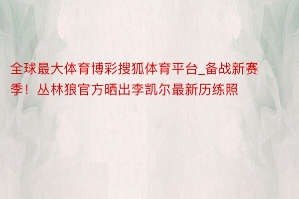 全球最大体育博彩搜狐体育平台_备战新赛季！丛林狼官方晒出李凯尔最新历练照