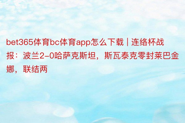 bet365体育bc体育app怎么下载 | 连络杯战报：波兰2-0哈萨克斯坦，斯瓦泰克零封莱巴金娜，联结两