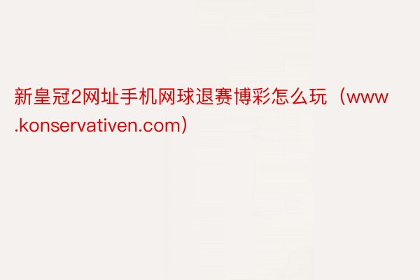 新皇冠2网址手机网球退赛博彩怎么玩（www.konservativen.com）