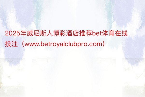 2025年威尼斯人博彩酒店推荐bet体育在线投注（www.betroyalclubpro.com）