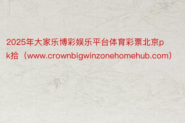 2025年大家乐博彩娱乐平台体育彩票北京pk拾（www.crownbigwinzonehomehub.com）